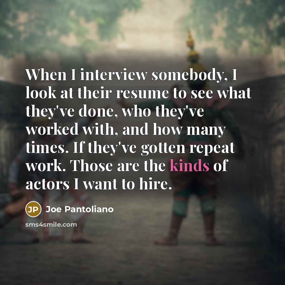 “When I interview somebody, I look at their resume to see what they've done, who they've worked with, and how many times. If they've gotten repeat work. Those are the kinds of actors I want to hire.” quote by Joe Pantoliano