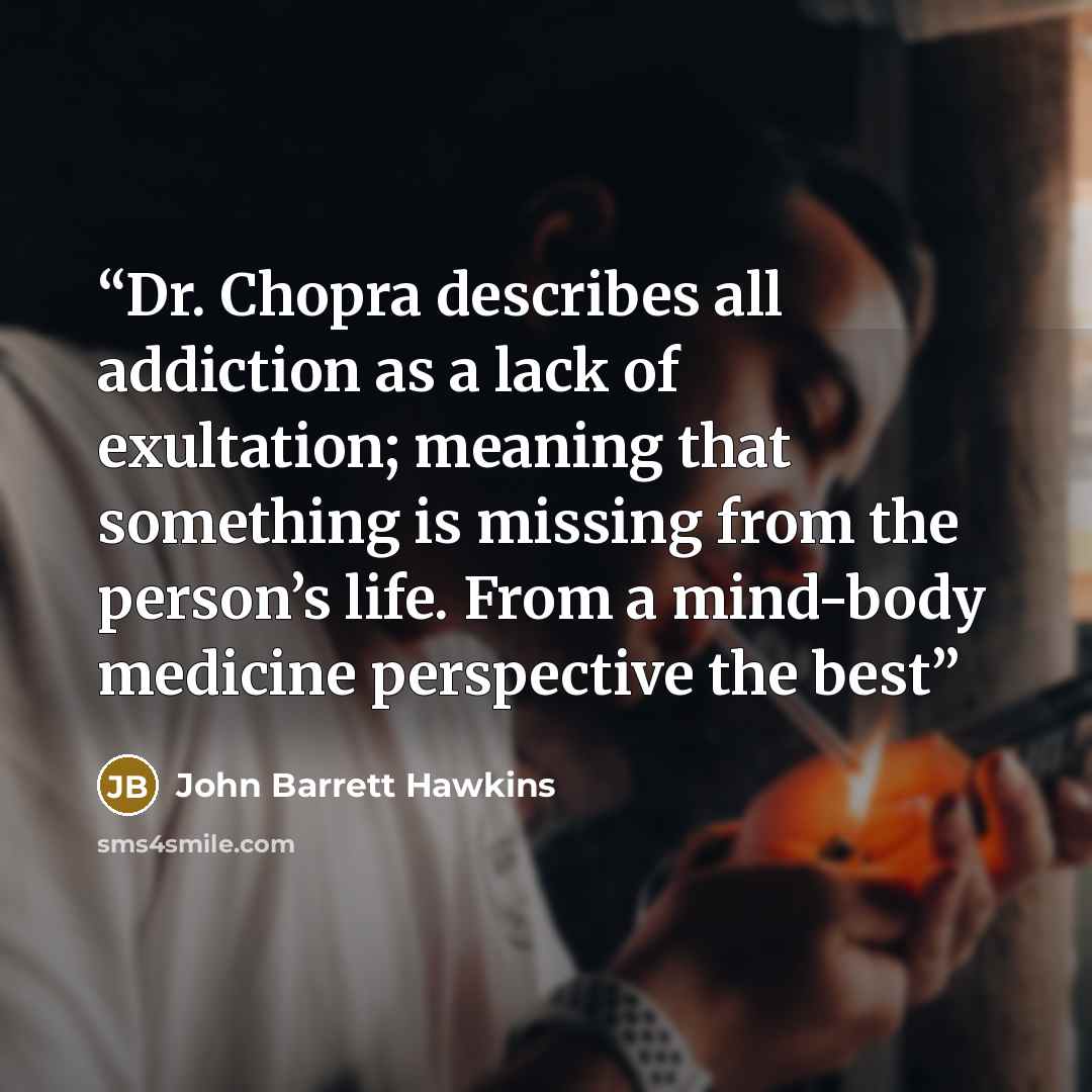 “Dr. Chopra describes all addiction as a lack of exultation; meaning that something is missing from the person’s life. From a mind-body medicine perspective the best” quote by John Barrett Hawkins