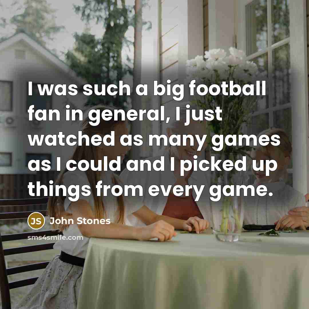 “I was such a big football fan in general, I…” quote by John Stones