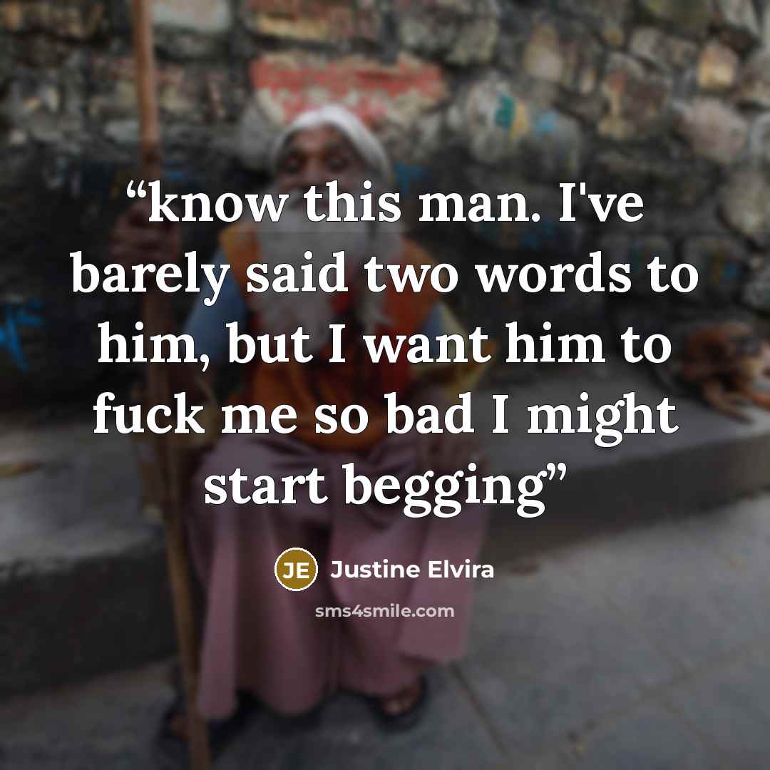 “know this man. I've barely said two words to him, but I want him to fuck me so bad I might start begging” quote by Justine Elvira
