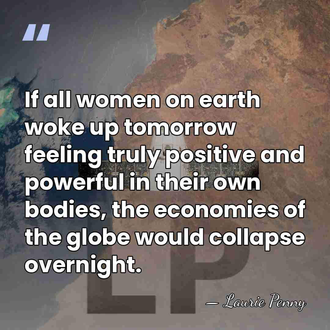 If all women on earth woke up tomorrow feeling truly positive and&hellip; - Laurie Penny