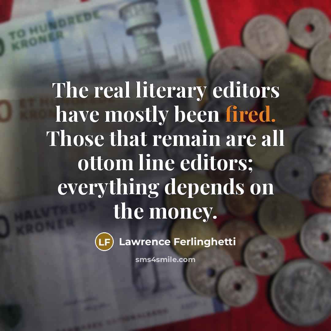 “The real literary editors have mostly been fired. Those that remain are all ottom line editors; everything depends on the money.” quote by Lawrence Ferlinghetti