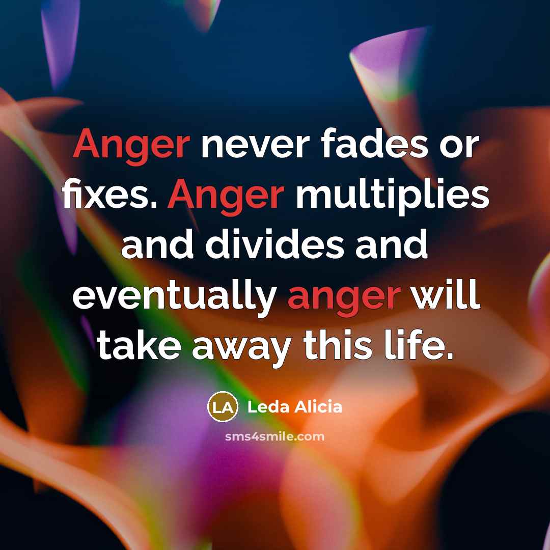 “Anger never fades or fixes. Anger multiplies and divides and eventually anger will take away this life.” quote by Leda Alicia