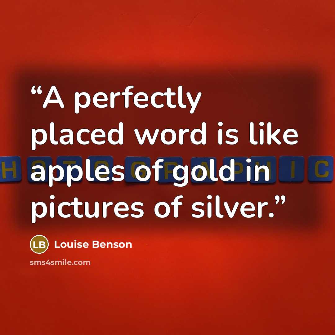“A perfectly placed word is like apples of gold in pictures of silver.” quote by Louise Benson