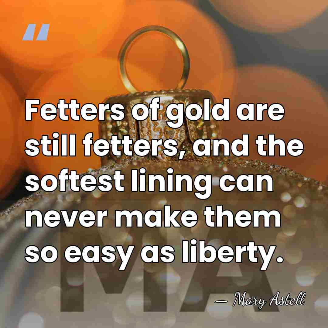 Fetters of gold are still fetters, and the softest lining can never&hellip; - Mary Astell