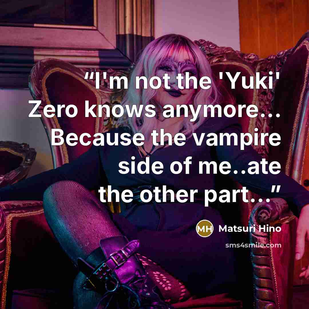 “I'm not the 'Yuki' Zero knows anymore... Because the vampire side of me..ate the other part...” quote by Matsuri Hino