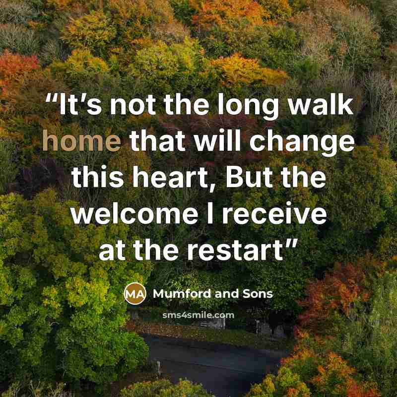 “It’s not the long walk home that will change this heart, But the welcome I receive at the restart” quote by Mumford and Sons