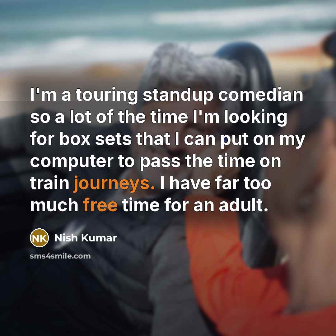 “I'm a touring standup comedian so a lot of the time I'm looking for box sets that I can put on my computer to pass the time on train journeys. I have far too much free time for an adult.” quote by Nish Kumar