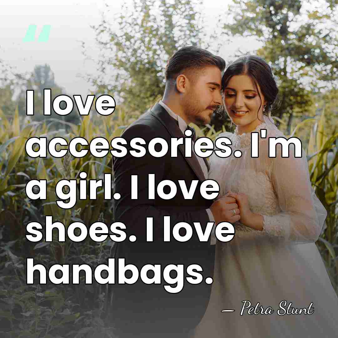 I love accessories. I'm a girl. I love shoes. I love handbags. - Petra Stunt
