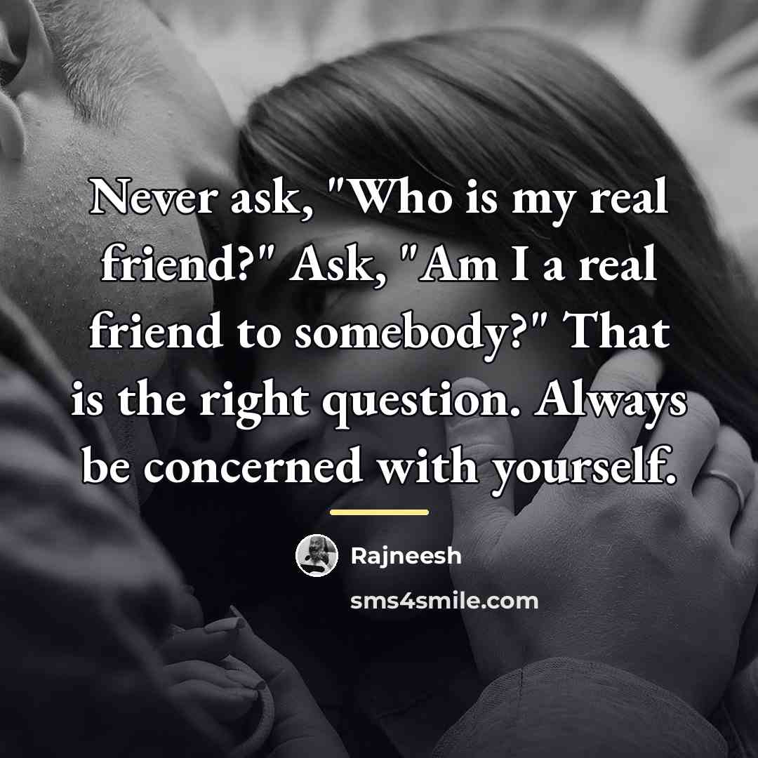 “Never ask, "Who is my real friend?" Ask, "Am I…” quote by Rajneesh