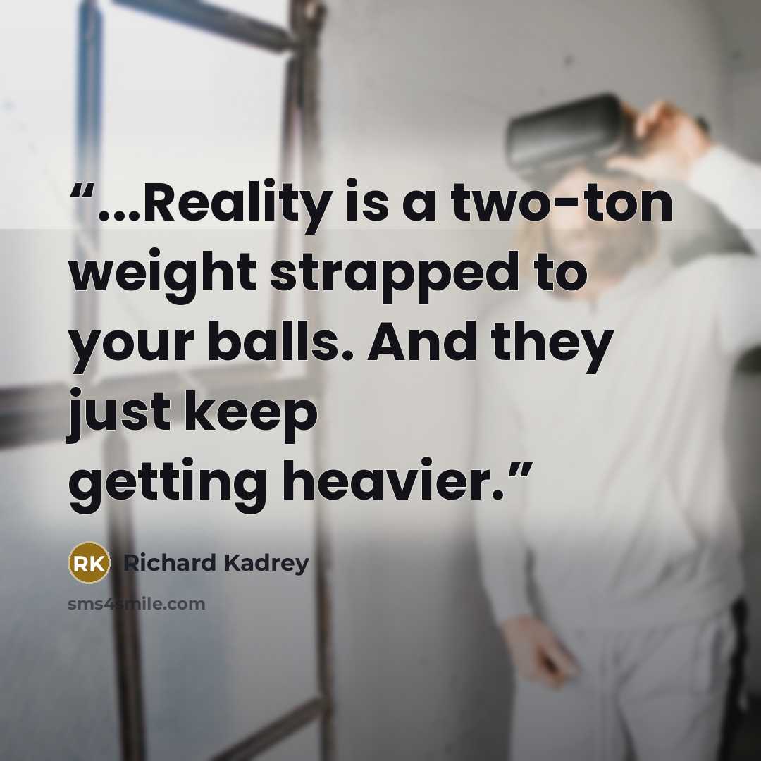 “...Reality is a two-ton weight strapped to your balls. And they just keep getting heavier.” quote by Richard Kadrey