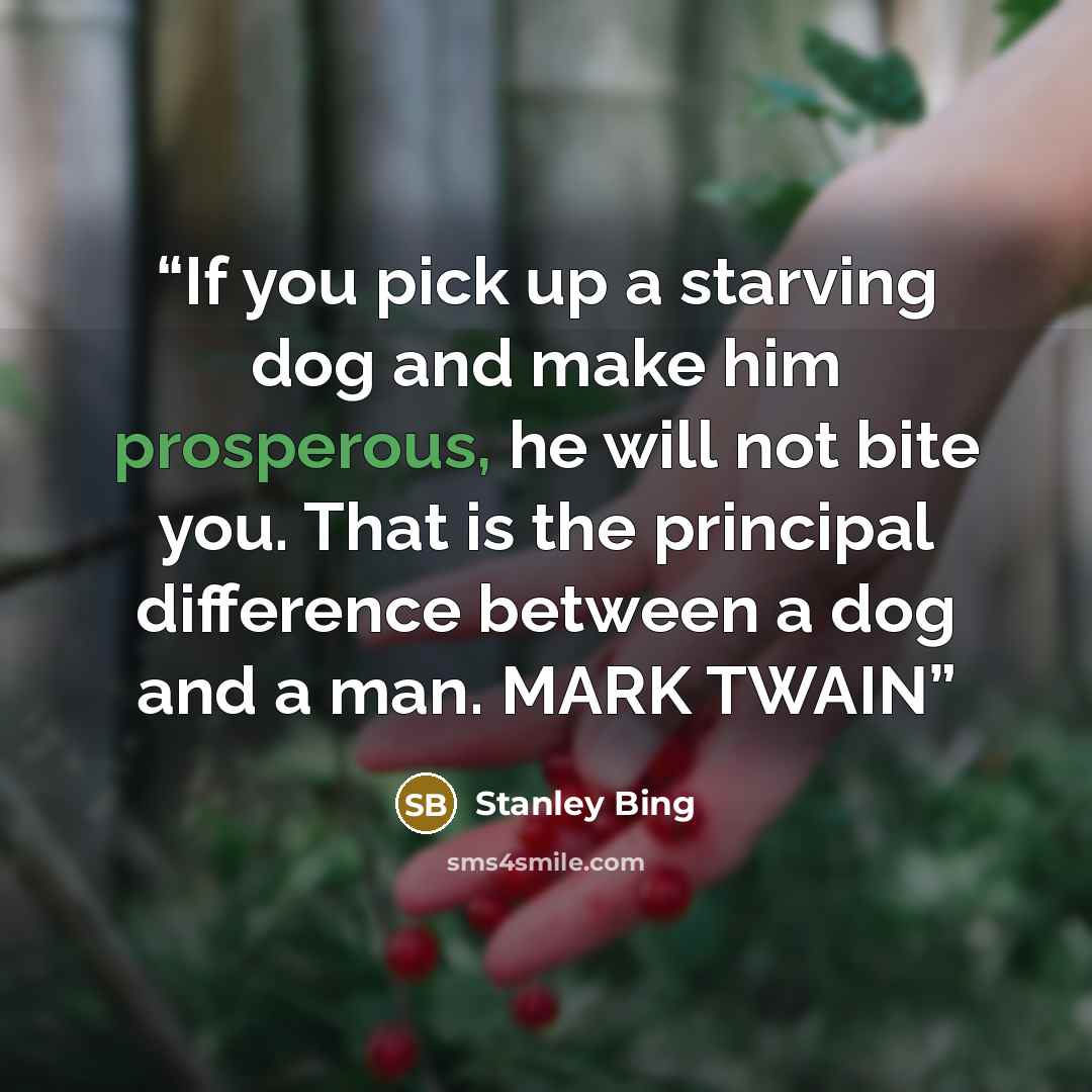 “If you pick up a starving dog and make him prosperous, he will not bite you. That is the principal difference between a dog and a man. MARK TWAIN” quote by Stanley Bing