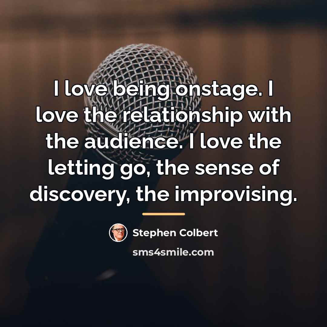 “I love being onstage. I love the relationship with the…” quote by Stephen Colbert
