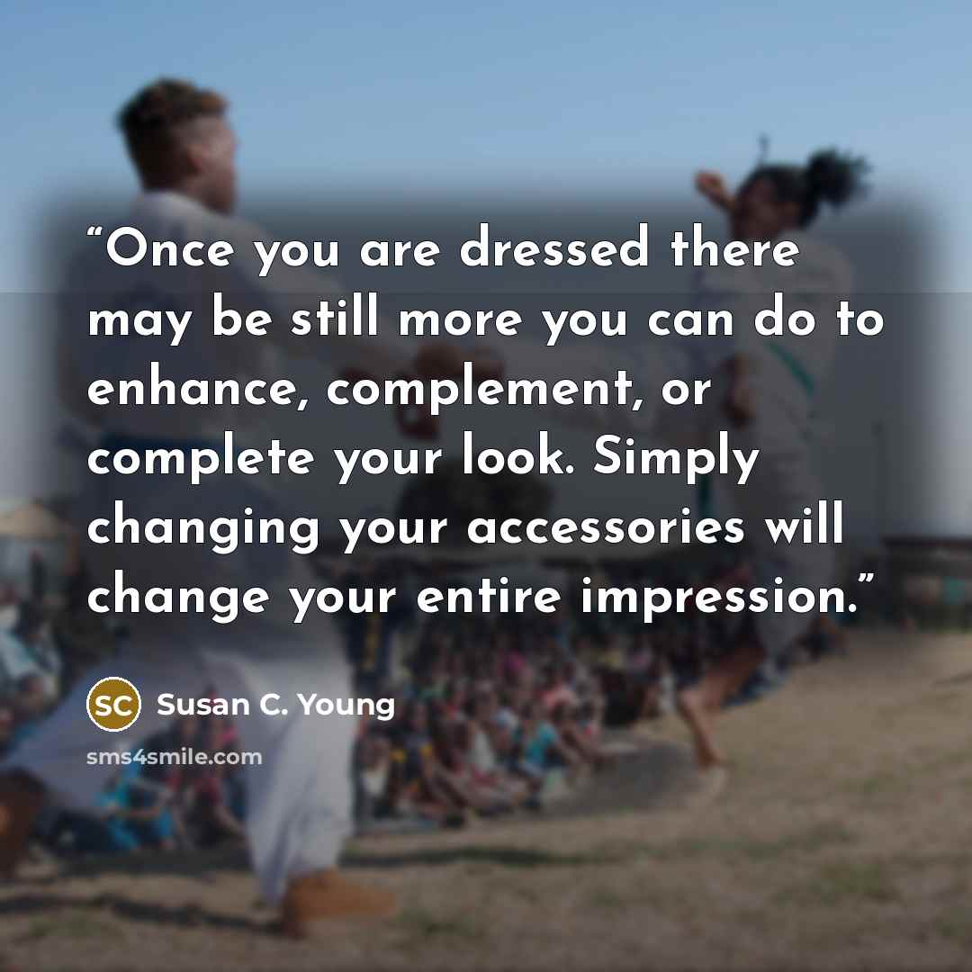 “Once you are dressed there may be still more you can do to enhance, complement, or complete your look. Simply changing your accessories will change your entire impression.” quote by Susan C. Young