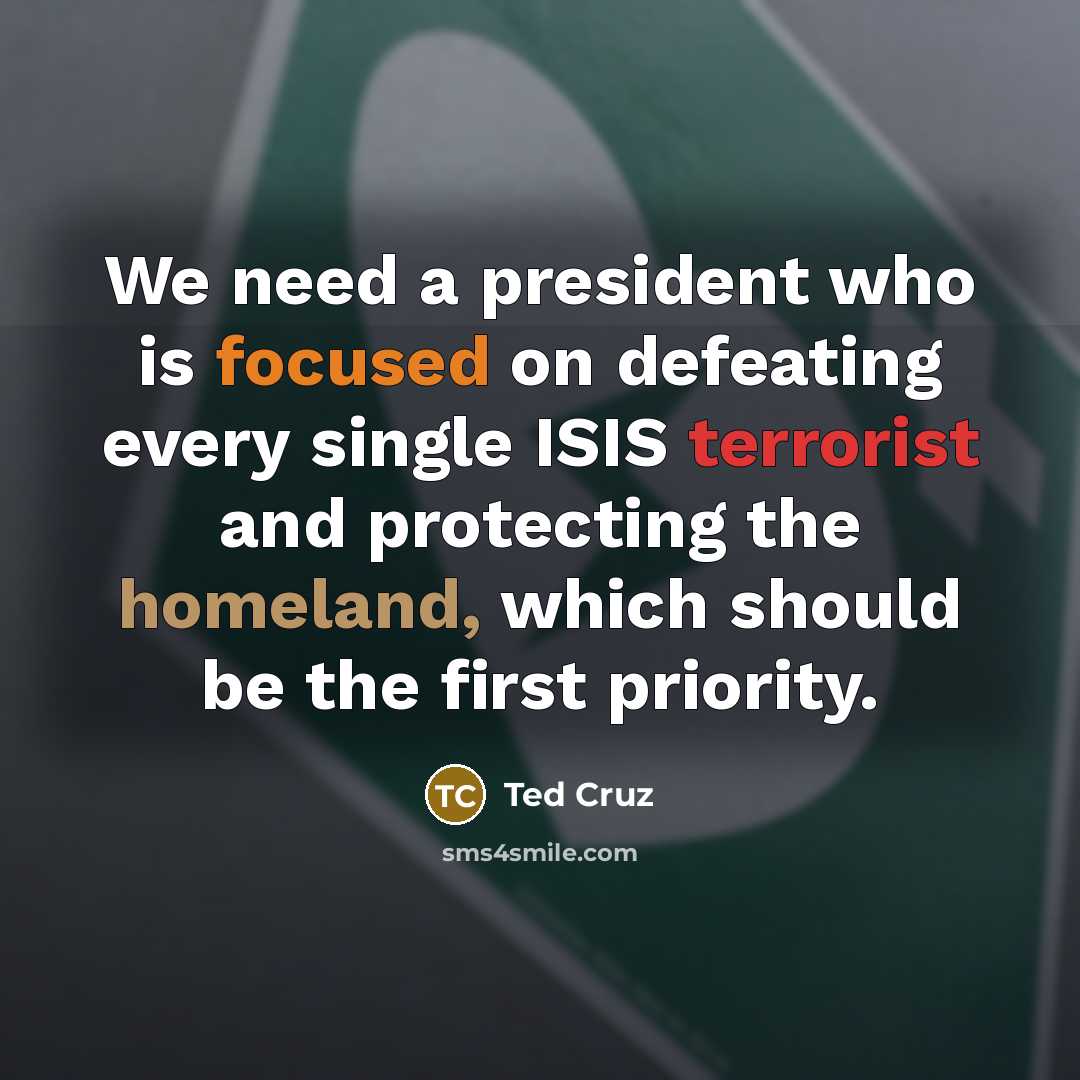 “We need a president who is focused on defeating every single ISIS terrorist and protecting the homeland, which should be the first priority.” quote by Ted Cruz