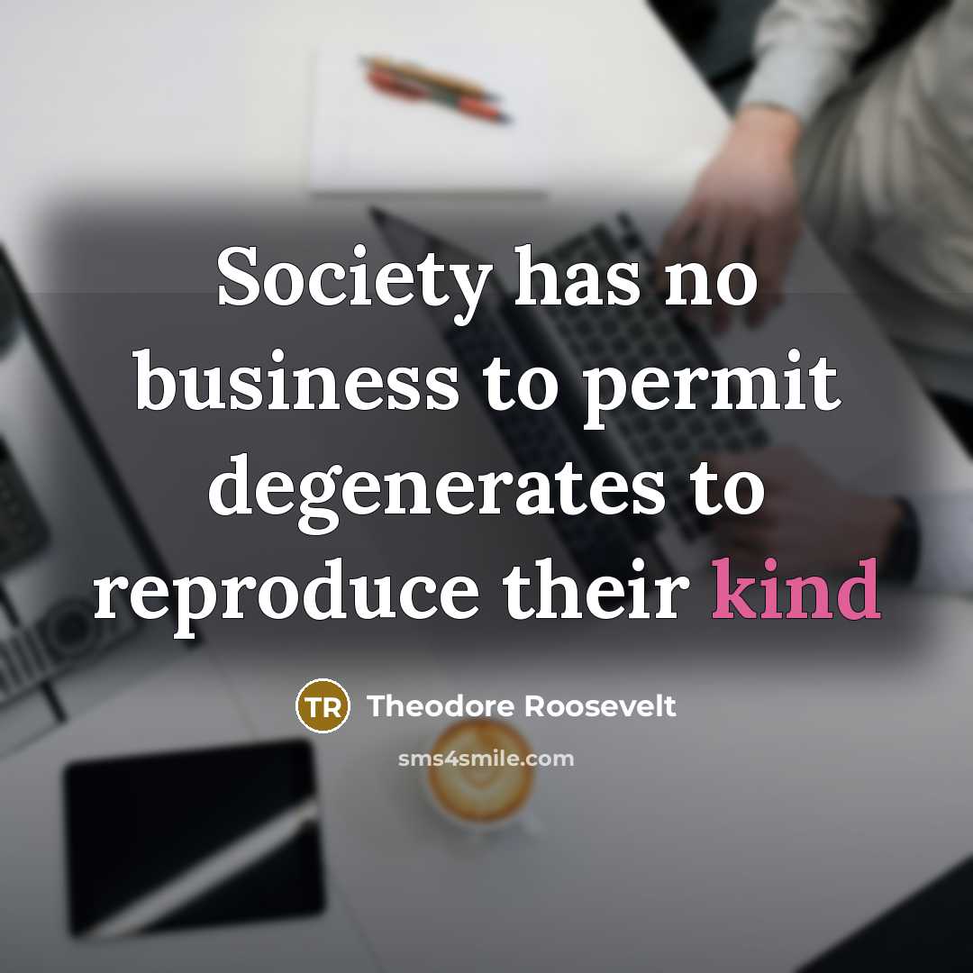 “Society has no business to permit degenerates to reproduce their…” quote by Theodore Roosevelt