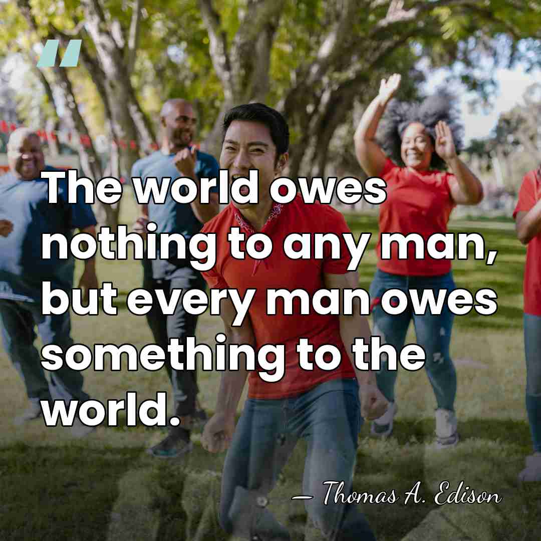 The world owes nothing to any man, but every man owes something&hellip; - Thomas Edison