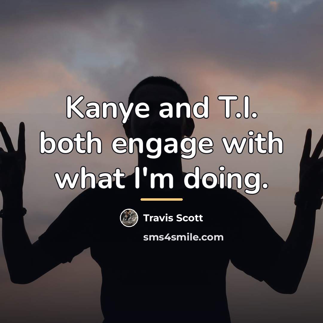 “Kanye and T.I. both engage with what I'm doing.…” quote by Travis Scott