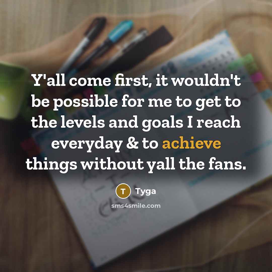“Y'all come first, it wouldn't be possible for me to get to the levels and goals I reach everyday & to achieve things without yall the fans.” quote by Tyga