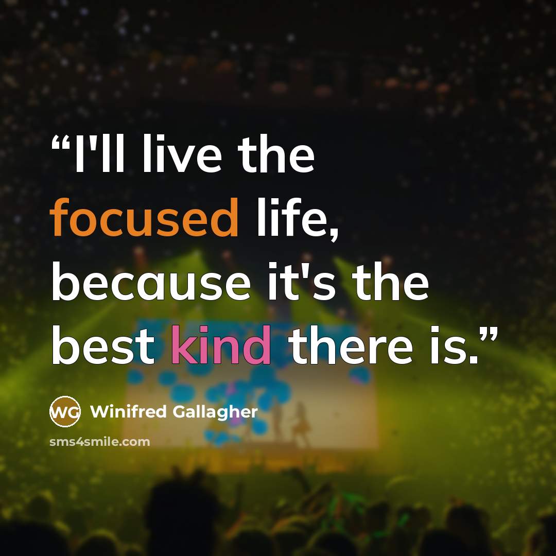 “I'll live the focused life, because it's the best kind there is.” quote by Winifred Gallagher