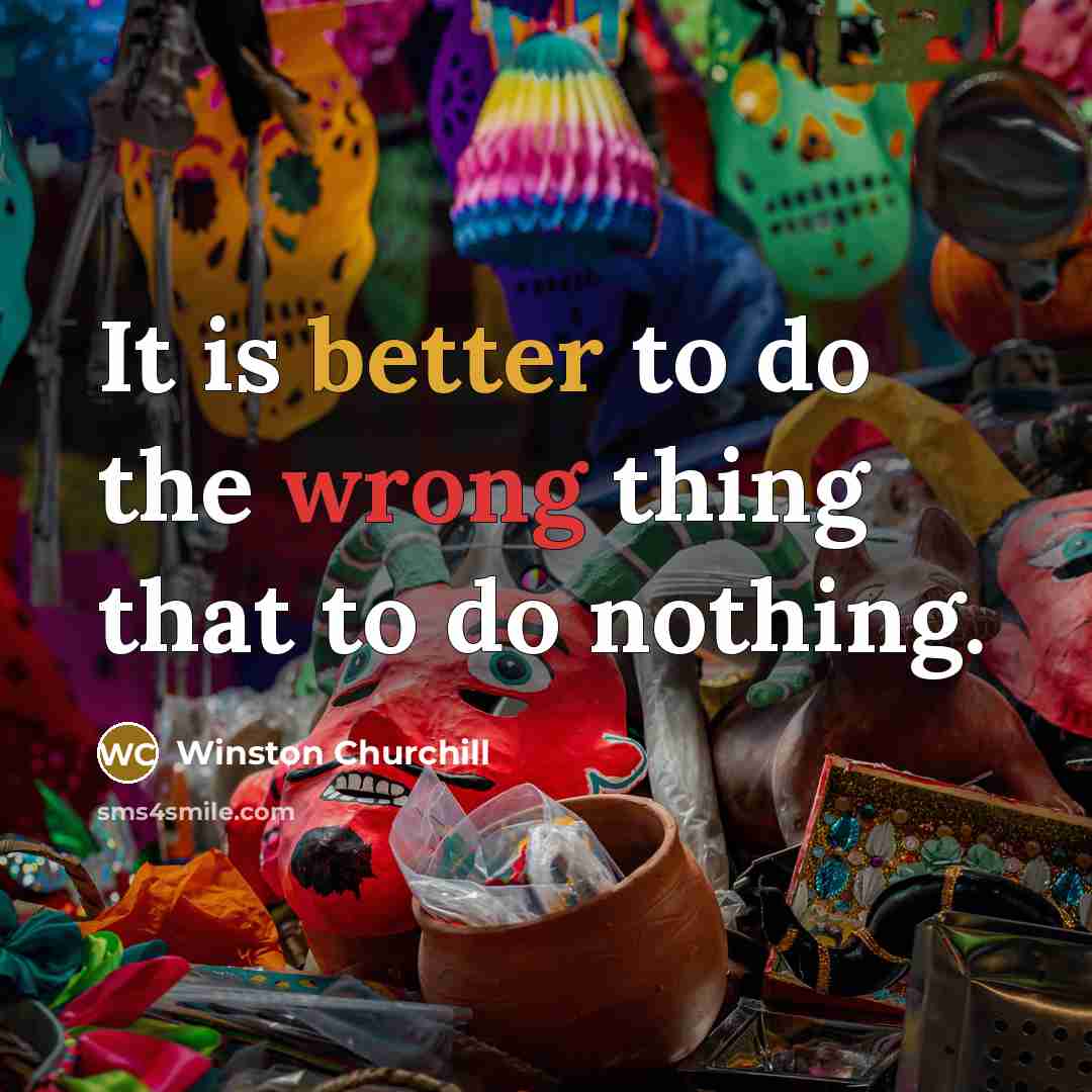 “It is better to do the wrong thing that to do nothing.” quote by Winston Churchill
