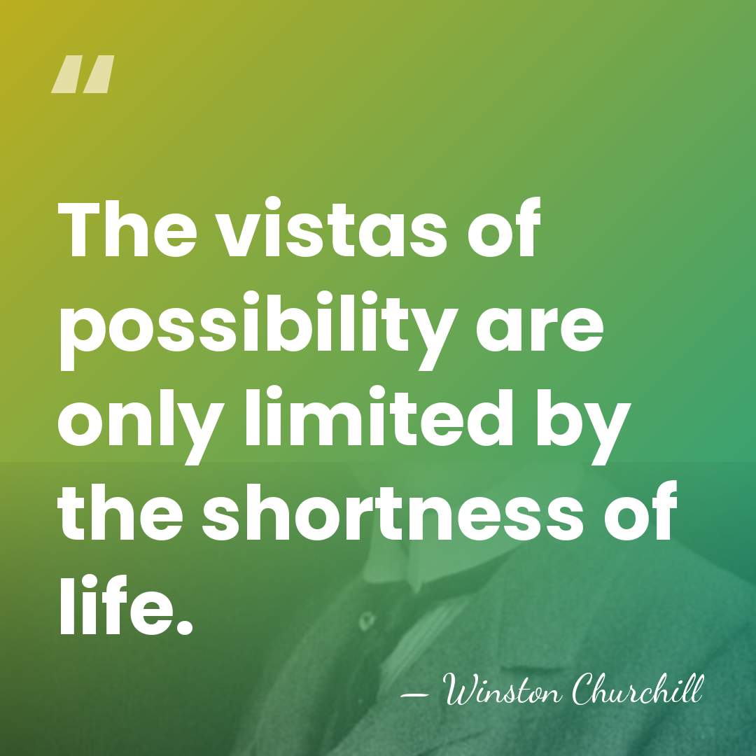 The vistas of possibility are only limited by the shortness of life. - Winston Churchill