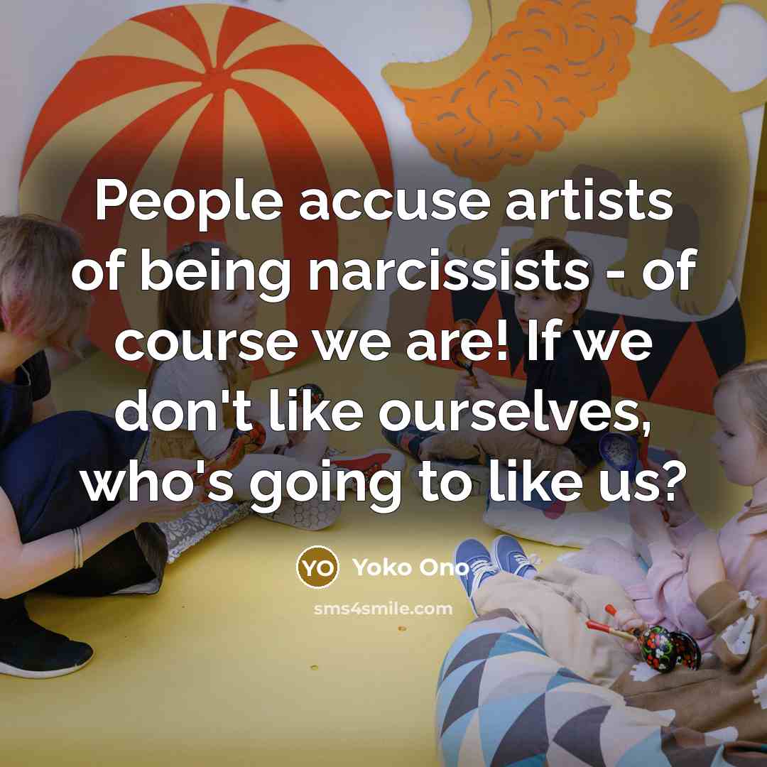 “People accuse artists of being narcissists - of course we are! If we don't like ourselves, who's going to like us?” quote by Yoko Ono