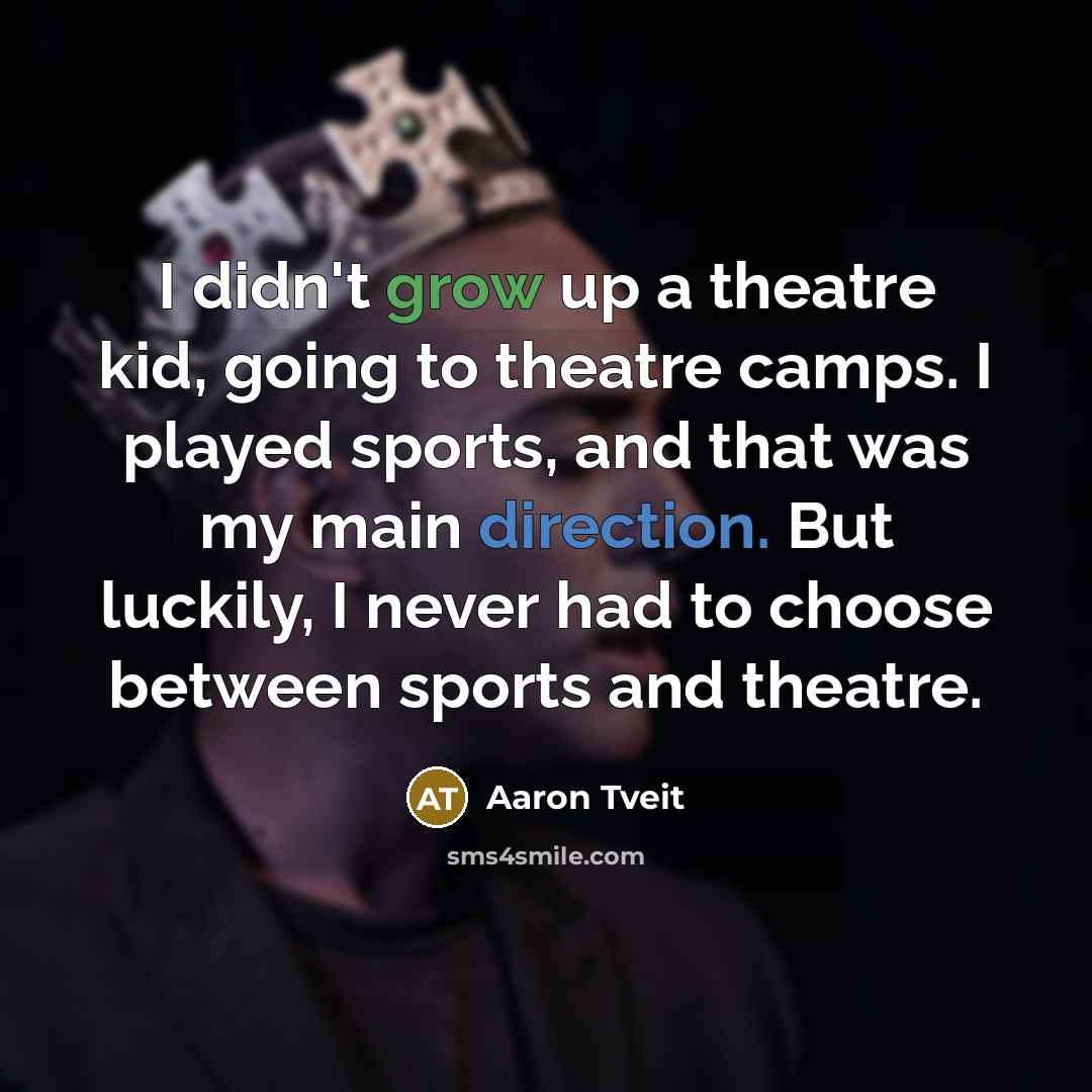 “I didn't grow up a theatre kid, going to theatre camps. I played sports, and that was my main direction. But luckily, I never had to choose between sports and theatre.” quote by Aaron Tveit