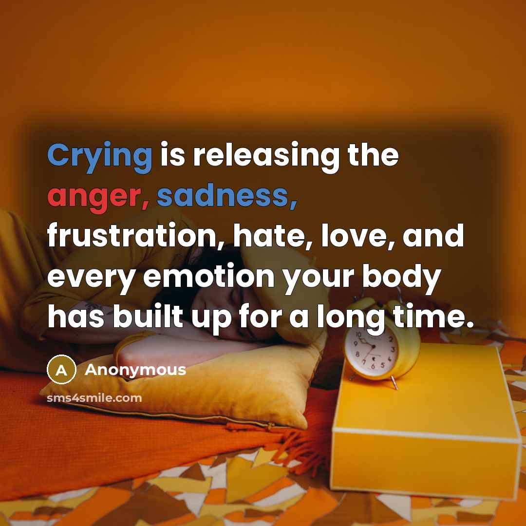 “Crying is releasing the anger, sadness, frustration, hate, love, and every emotion your body has built up for a long time.” quote by Anonymous