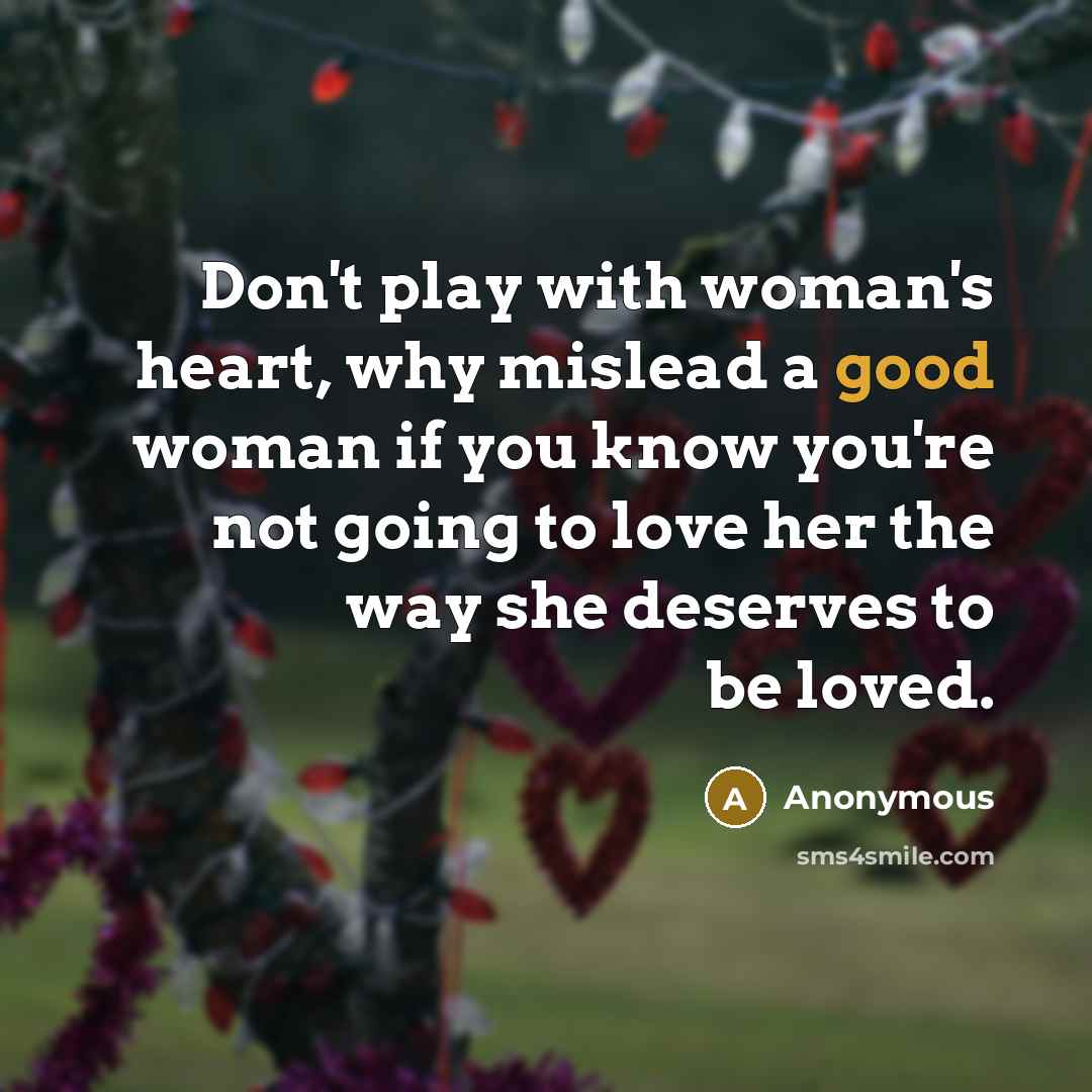 “Don't play with woman's heart, why mislead a good woman if you know you're not going to love her the way she deserves to be loved.” quote by Anonymous