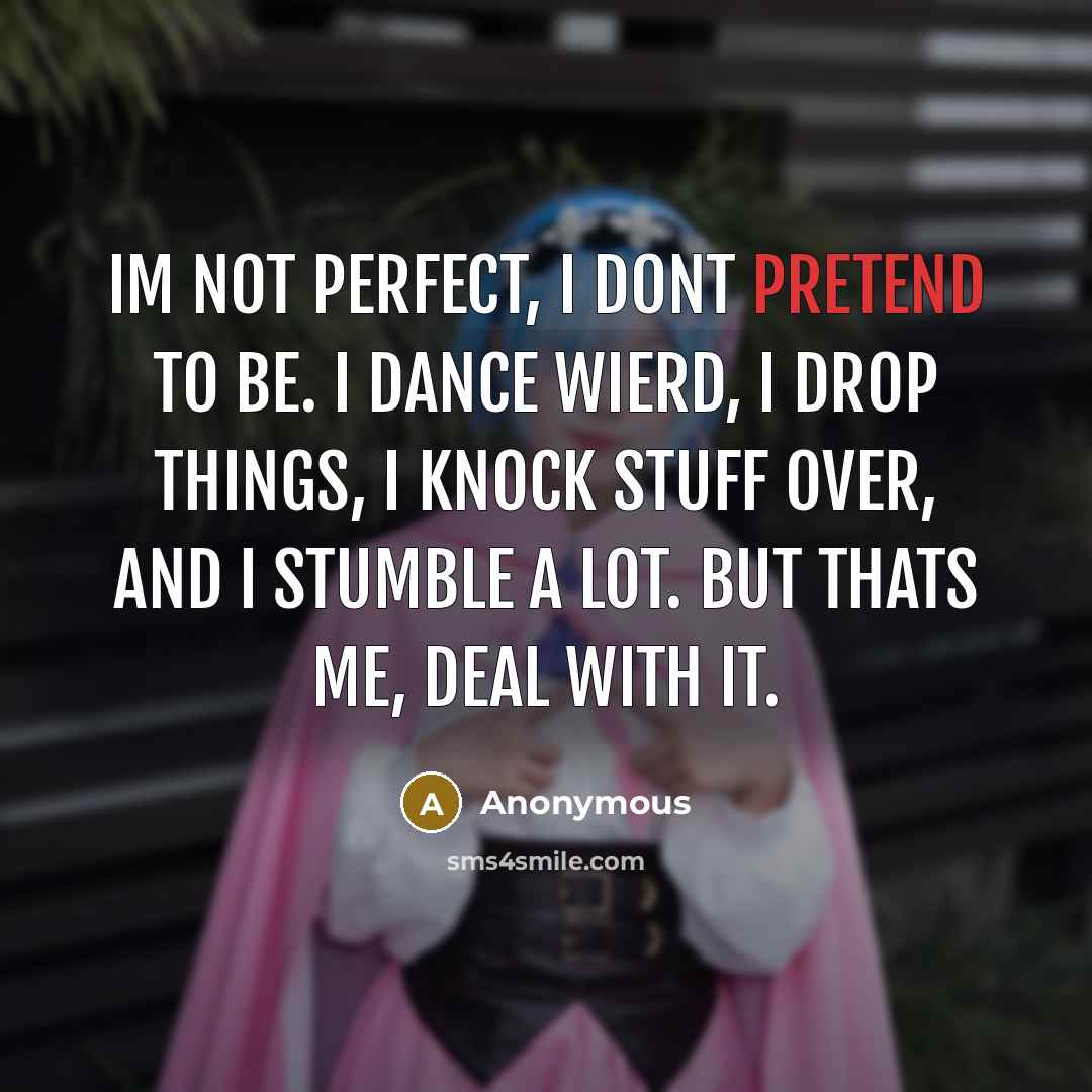 “Im not perfect, I dont pretend to be. I dance wierd, I drop things, I knock stuff over, and I stumble a lot. But thats me, deal with it.” quote by Anonymous