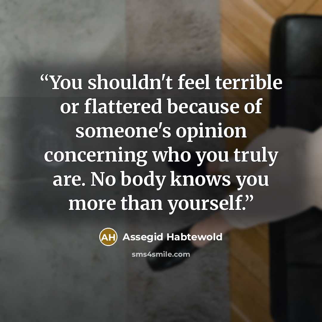 “You shouldn't feel terrible or flattered because of someone's opinion concerning who you truly are. No body knows you more than yourself.” quote by Assegid Habtewold