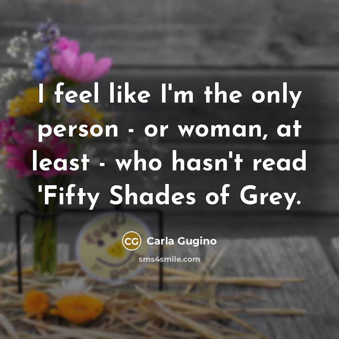 “I feel like I'm the only person - or woman, at least - who hasn't read 'Fifty Shades of Grey.” quote by Carla Gugino