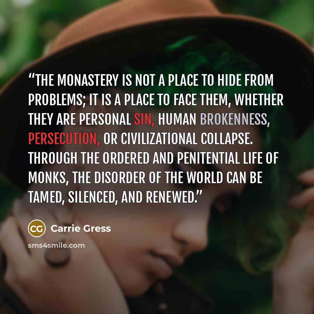 “the monastery is not a place to hide from problems; it is a place to face them, whether they are personal sin, human brokenness, persecution, or civilizational collapse. Through the ordered and penitential life of monks, the disorder of the world can be tamed, silenced, and renewed.” quote by Carrie Gress
