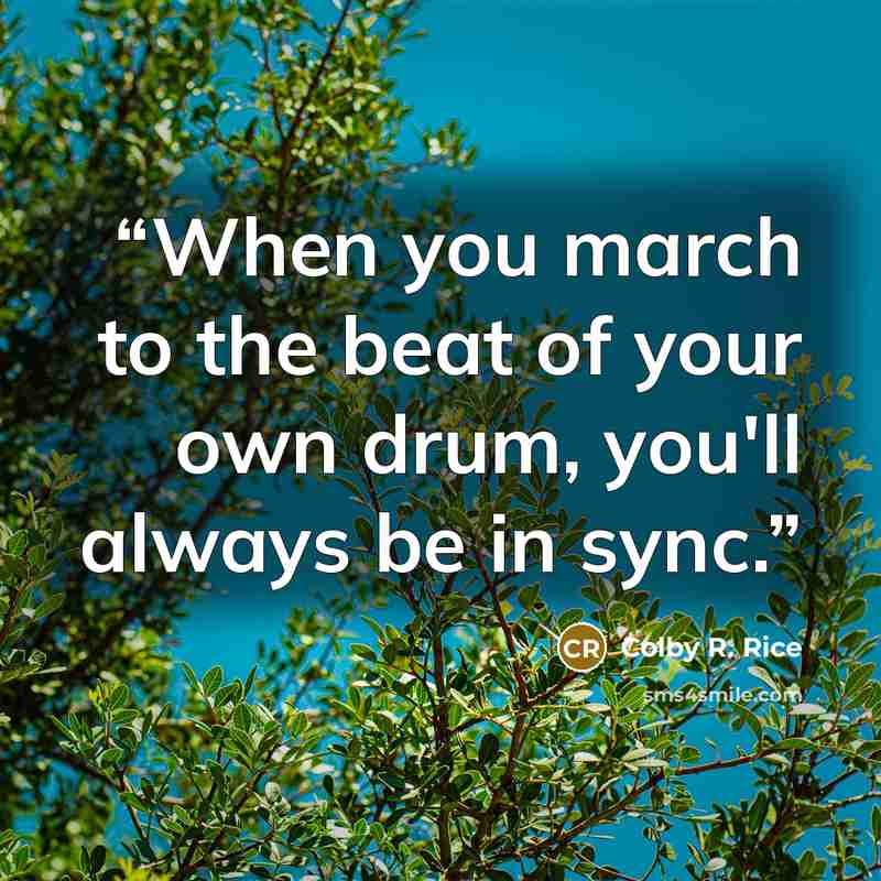 “When you march to the beat of your own drum, you'll always be in sync.” quote by Colby R. Rice