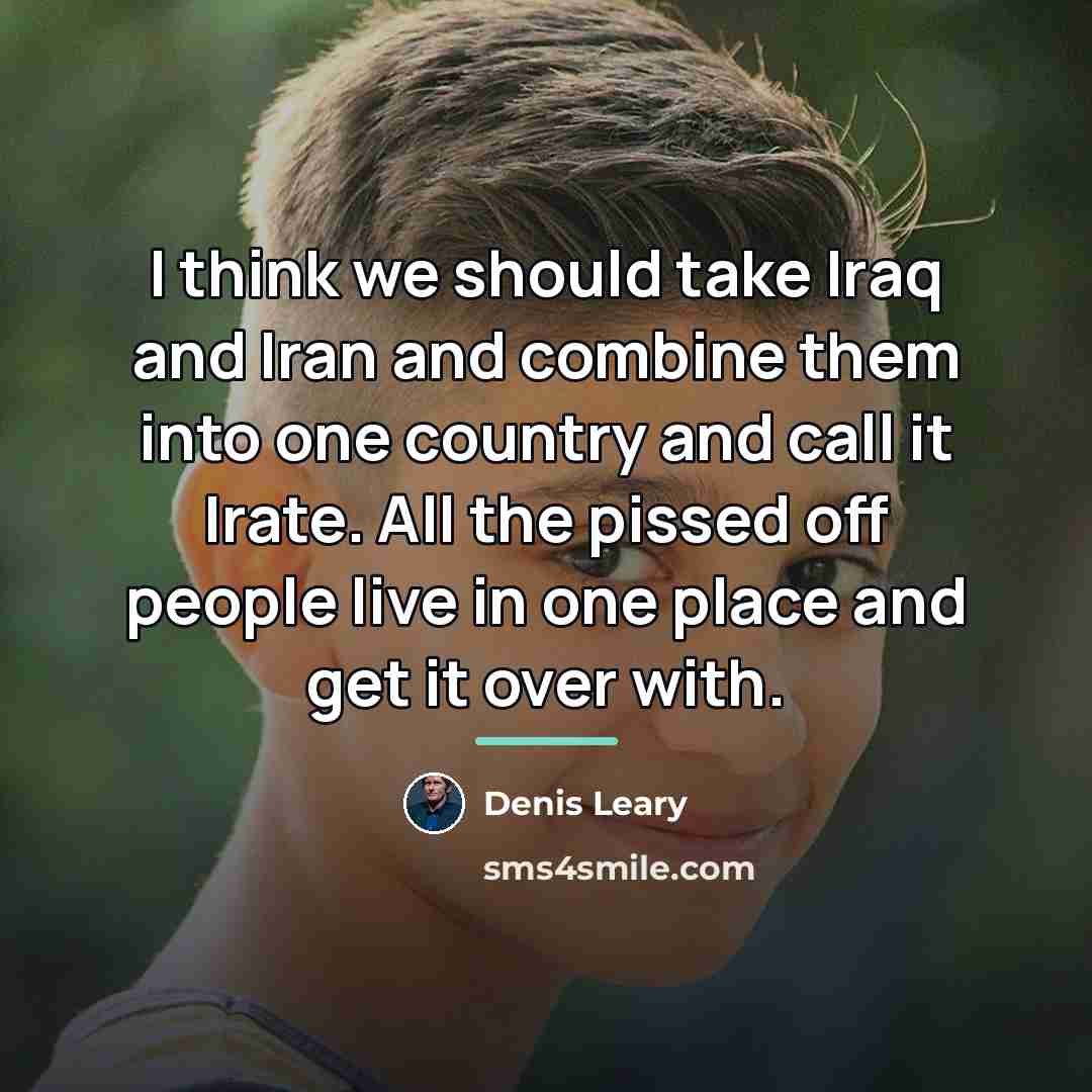 “I think we should take Iraq and Iran and combine…” quote by Denis Leary