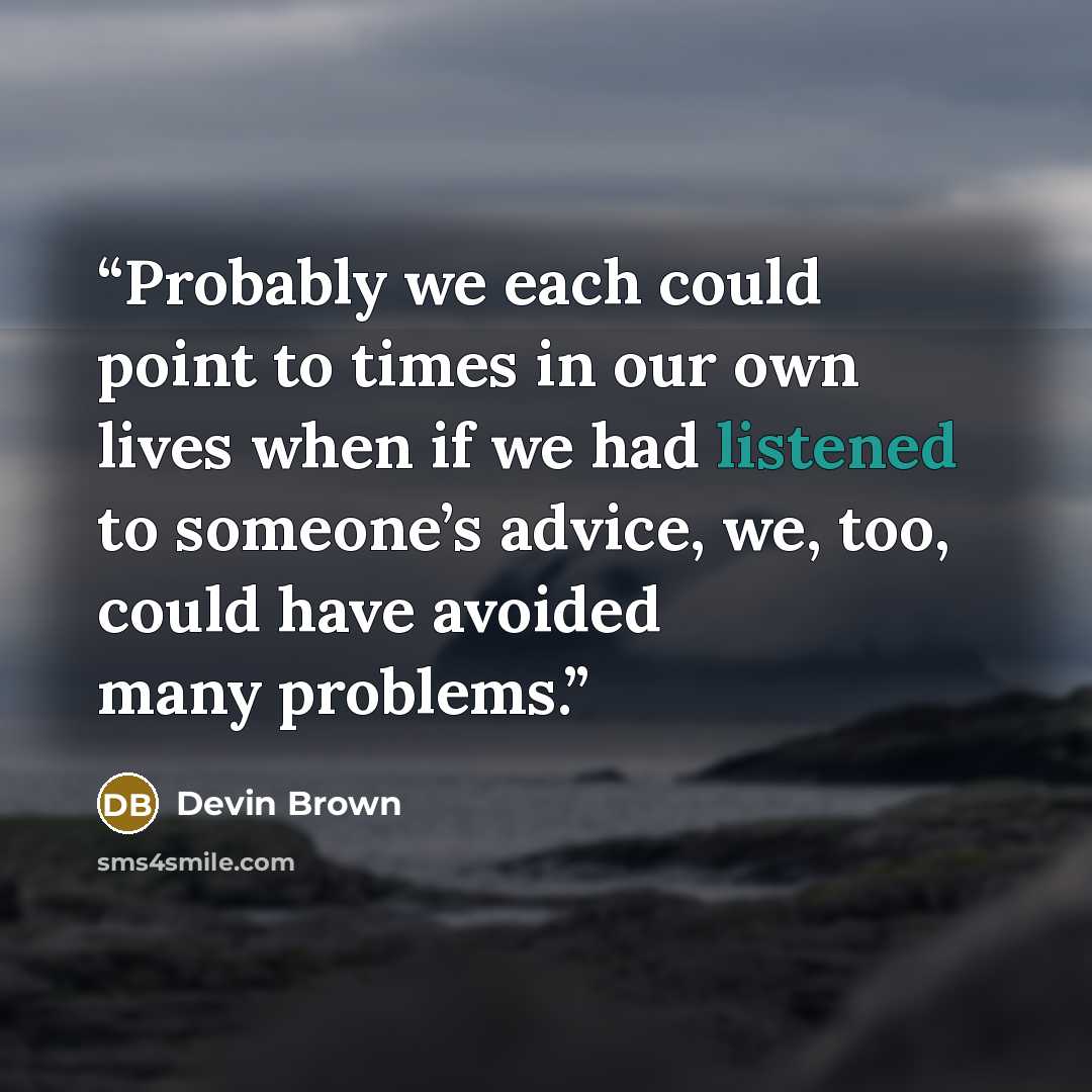 “Probably we each could point to times in our own lives when if we had listened to someone’s advice, we, too, could have avoided many problems.” quote by Devin Brown