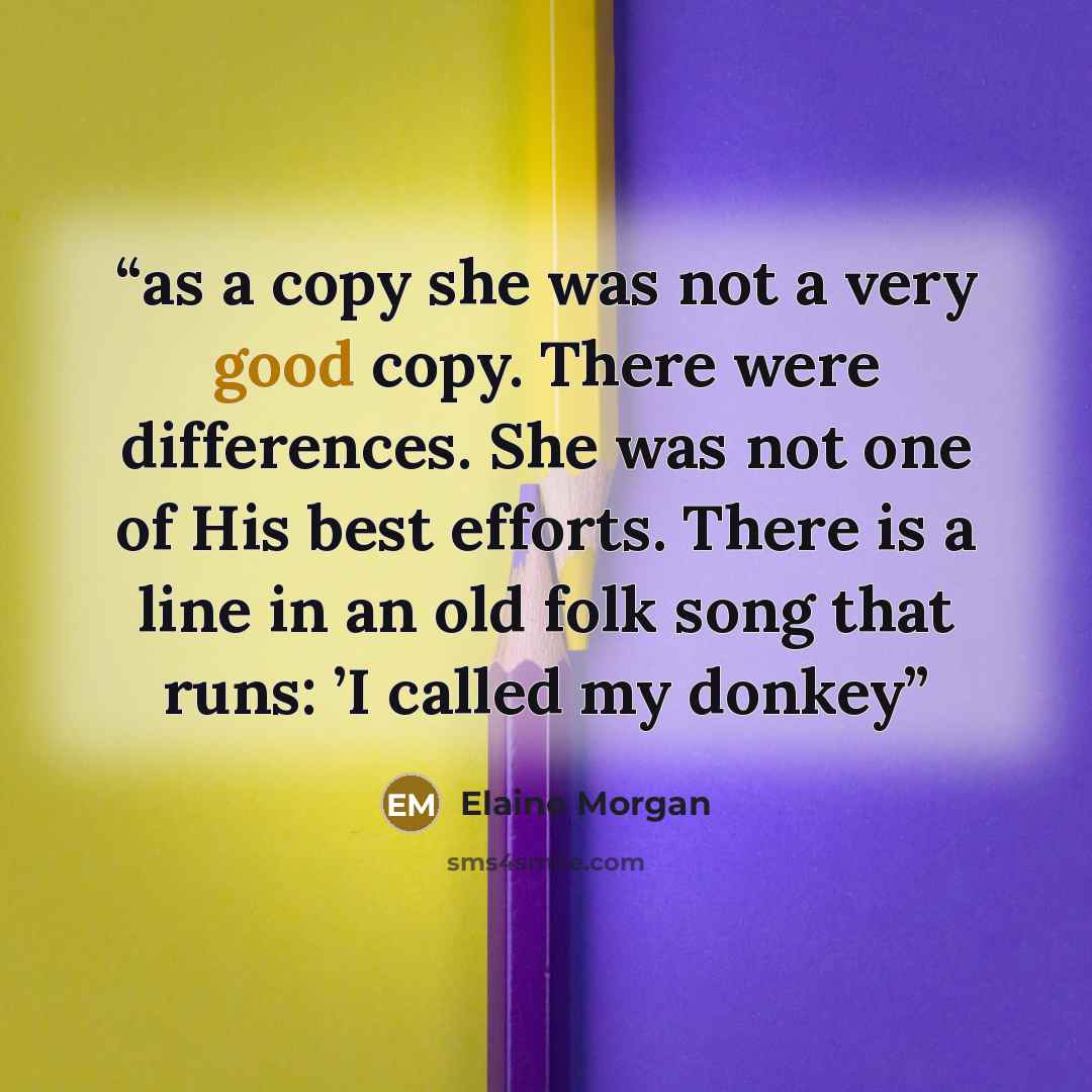 “as a copy she was not a very good copy. There were differences. She was not one of His best efforts. There is a line in an old folk song that runs: ’I called my donkey” quote by Elaine Morgan