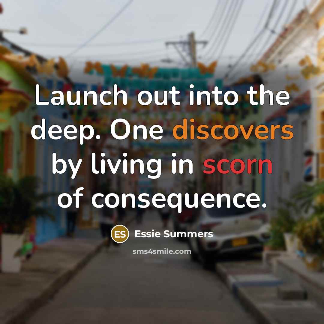 “Launch out into the deep. One discovers by living in scorn of consequence.” quote by Essie Summers