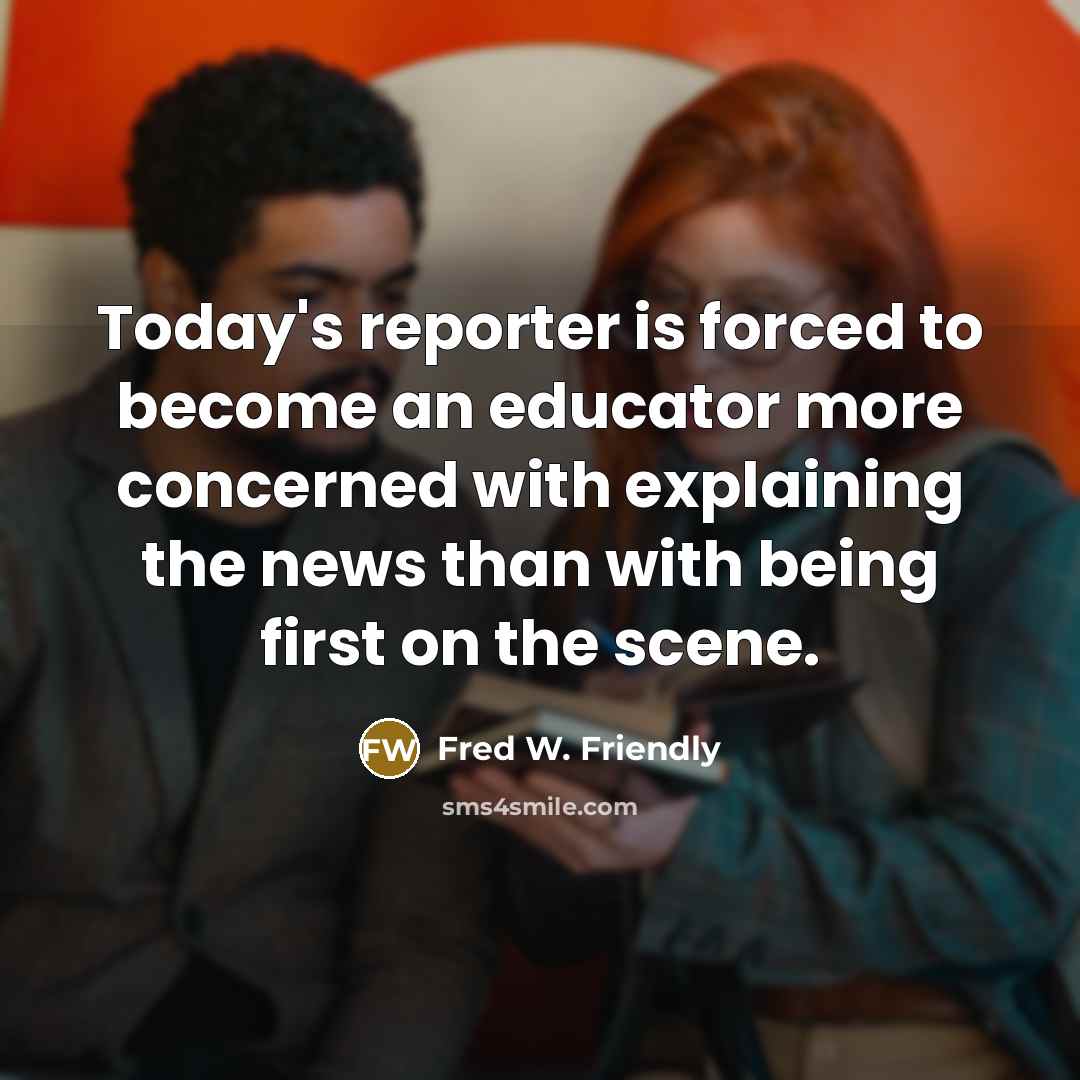 “Today's reporter is forced to become an educator more concerned…” quote by Fred W. Friendly