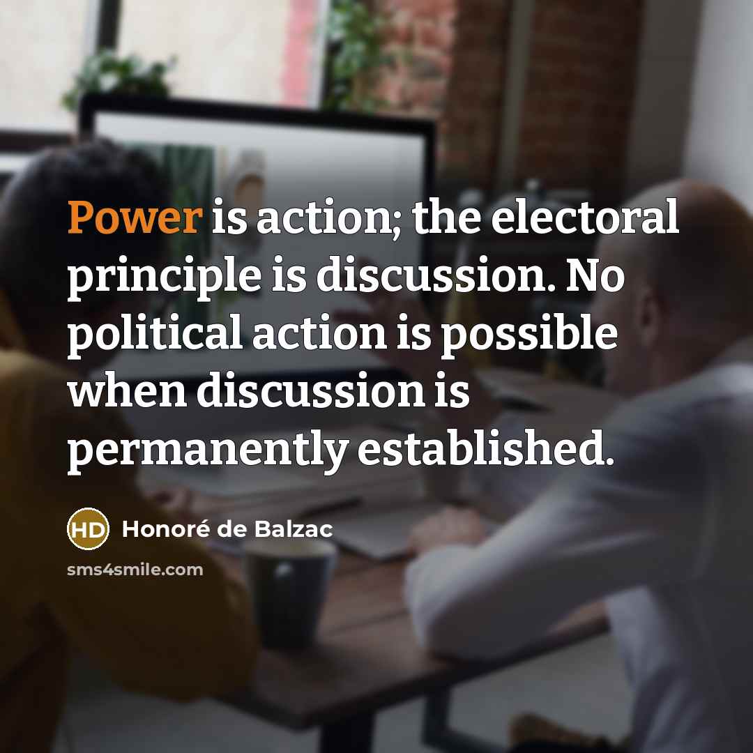 “Power is action; the electoral principle is discussion. No political…” quote by Honore de Balzac