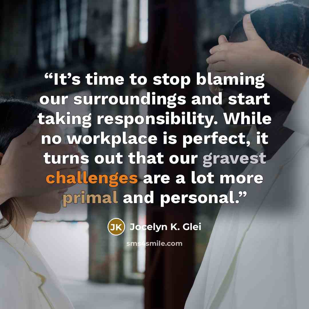 “It’s time to stop blaming our surroundings and start taking responsibility. While no workplace is perfect, it turns out that our gravest challenges are a lot more primal and personal.” quote by Jocelyn K. Glei