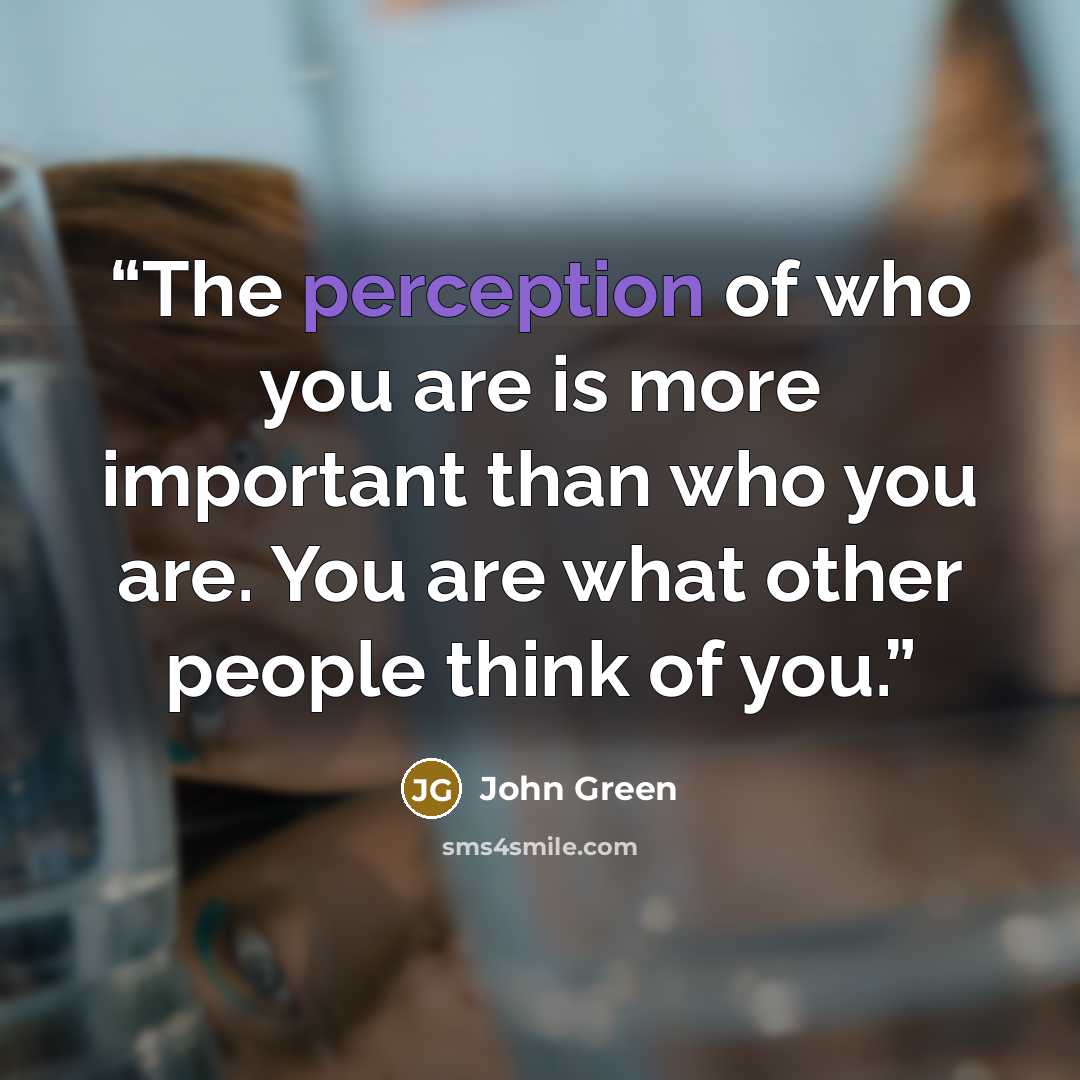 “The perception of who you are is more important than who you are. You are what other people think of you.” quote by John Green