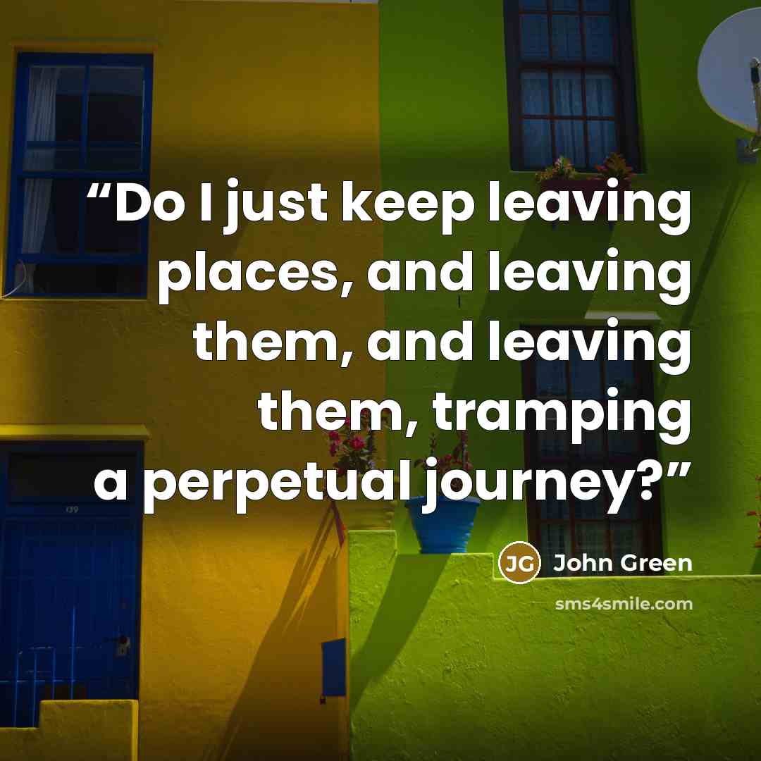 “Do I just keep leaving places, and leaving them, and leaving them, tramping a perpetual journey?” quote by John Green