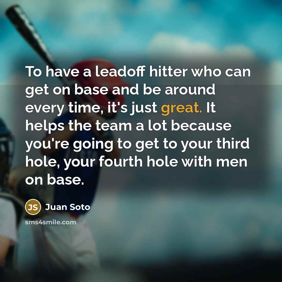 “To have a leadoff hitter who can get on base and be around every time, it's just great. It helps the team a lot because you're going to get to your third hole, your fourth hole with men on base.” quote by Juan Soto