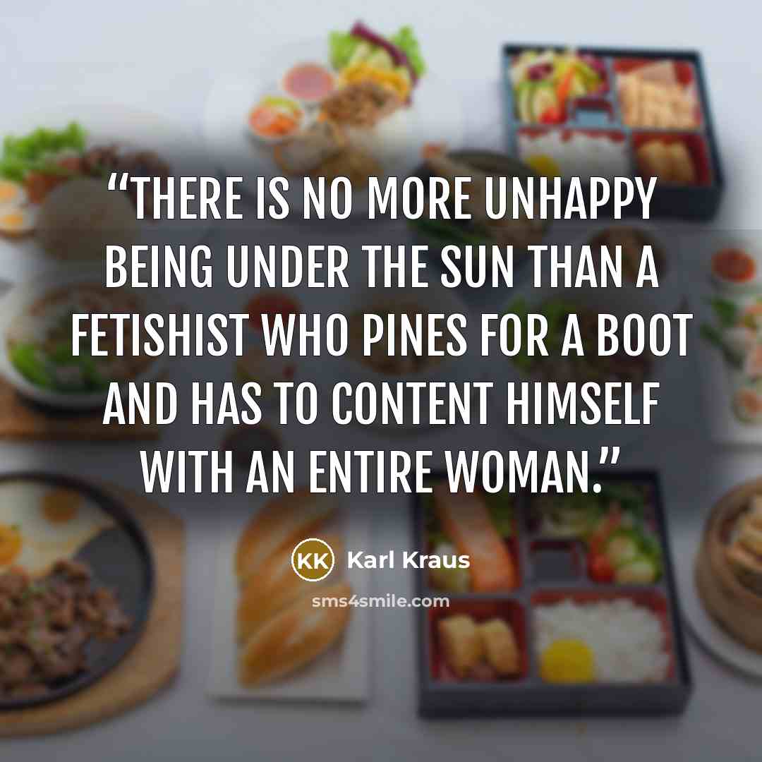 “There is no more unhappy being under the sun than a fetishist who pines for a boot and has to content himself with an entire woman.” quote by Karl Kraus