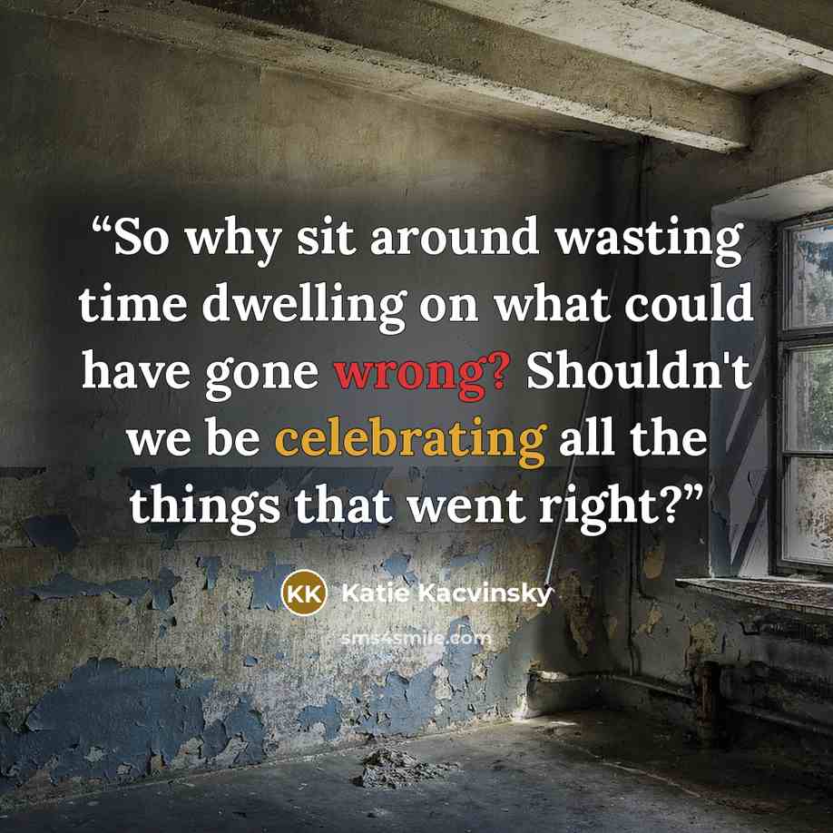 “So why sit around wasting time dwelling on what could have gone wrong? Shouldn't we be celebrating all the things that went right?” quote by Katie Kacvinsky