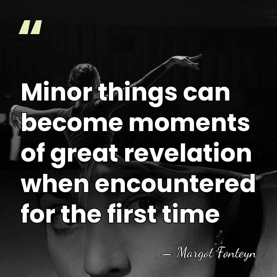 Minor things can become moments of great revelation when encountered for the&hellip; - Margot Fonteyn
