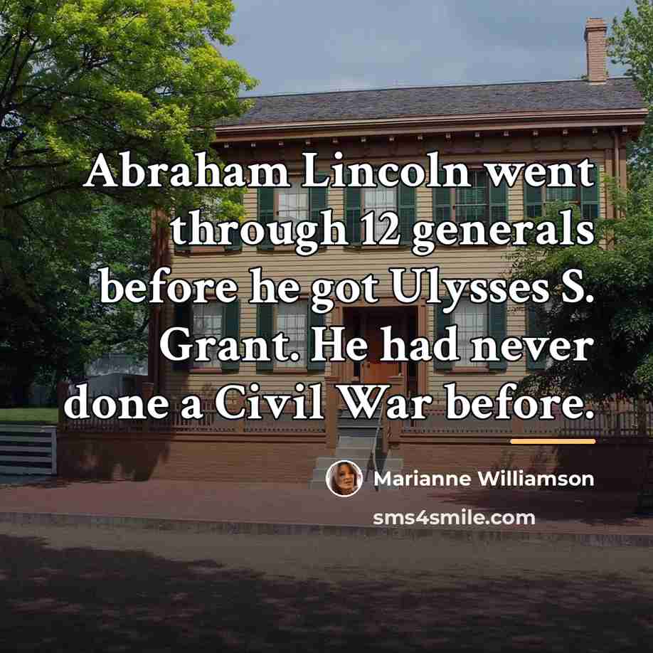 “Abraham Lincoln went through 12 generals before he got Ulysses…” quote by Marianne Williamson