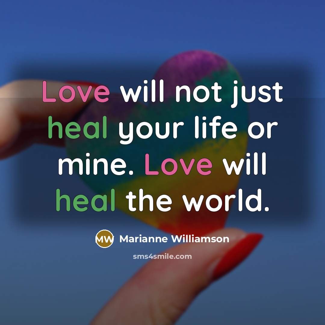 “Love will not just heal your life or mine. Love…” quote by Marianne Williamson